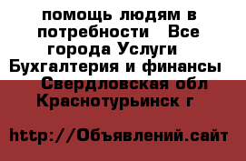 помощь людям в потребности - Все города Услуги » Бухгалтерия и финансы   . Свердловская обл.,Краснотурьинск г.